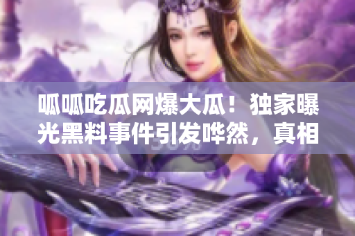 呱呱吃瓜网爆大瓜！独家曝光黑料事件引发哗然，真相惊人被揭秘