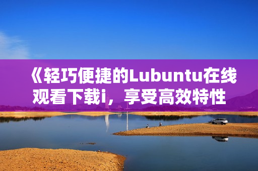 《轻巧便捷的Lubuntu在线观看下载i，享受高效特性》