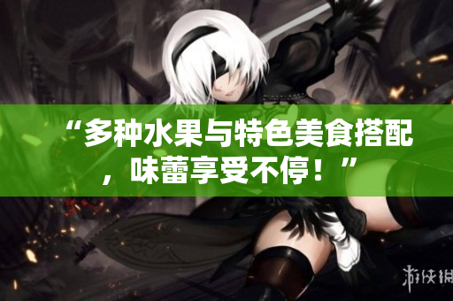“多种水果与特色美食搭配，味蕾享受不停！”