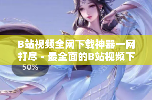 B站视频全网下载神器一网打尽 - 最全面的B站视频下载工具推荐