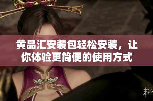 黄品汇安装包轻松安装，让你体验更简便的使用方式