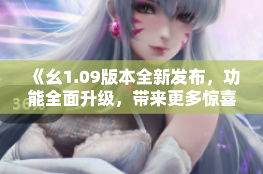 《幺1.09版本全新发布，功能全面升级，带来更多惊喜与便利》