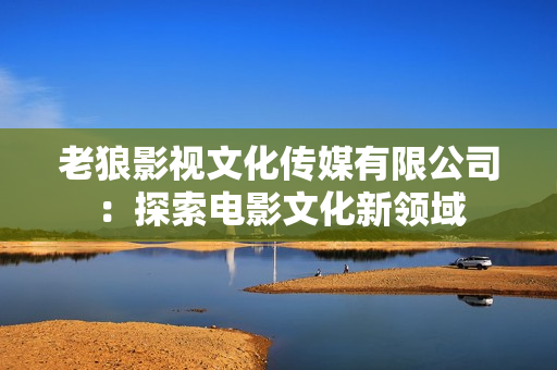 老狼影视文化传媒有限公司：探索电影文化新领域
