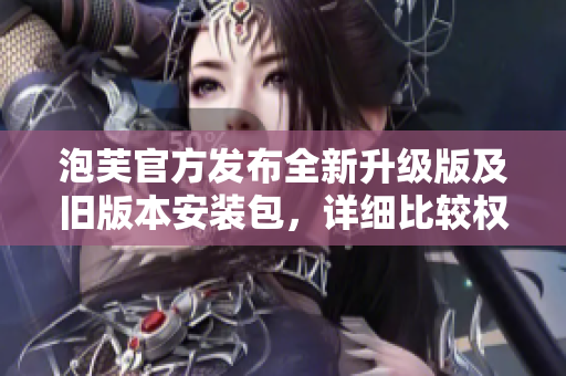泡芙官方发布全新升级版及旧版本安装包，详细比较权威指南