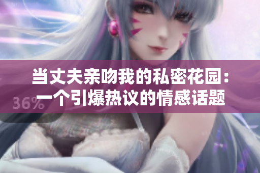 当丈夫亲吻我的私密花园：一个引爆热议的情感话题