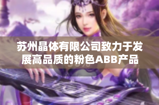 苏州晶体有限公司致力于发展高品质的粉色ABB产品