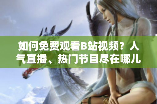 如何免费观看B站视频？人气直播、热门节目尽在哪儿找？