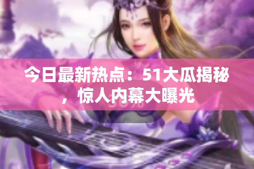 今日最新热点：51大瓜揭秘，惊人内幕大曝光