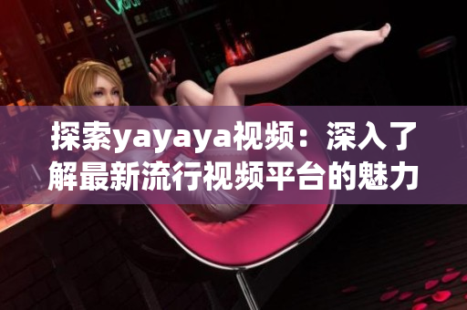 探索yayaya视频：深入了解最新流行视频平台的魅力与魔力