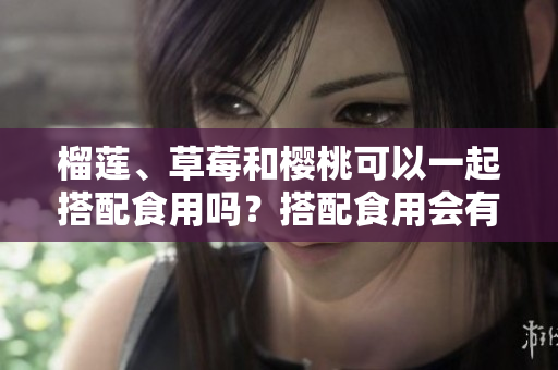 榴莲、草莓和樱桃可以一起搭配食用吗？搭配食用会有什么效果？