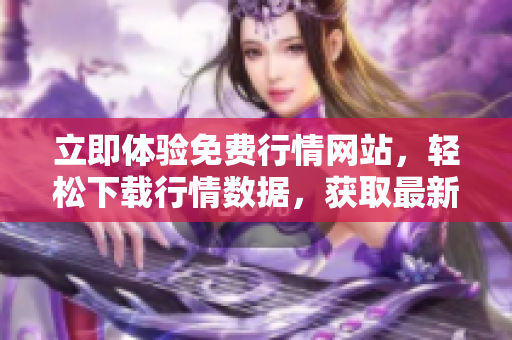 立即体验免费行情网站，轻松下载行情数据，获取最新市场信息！