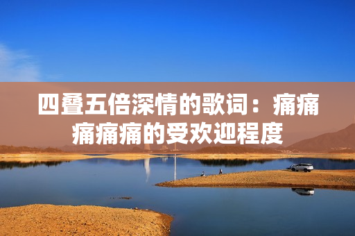 四叠五倍深情的歌词：痛痛痛痛痛的受欢迎程度