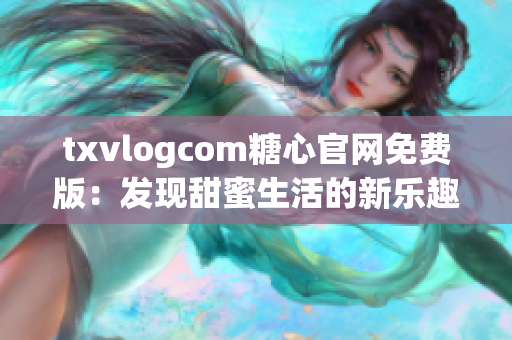 txvlogcom糖心官网免费版：发现甜蜜生活的新乐趣