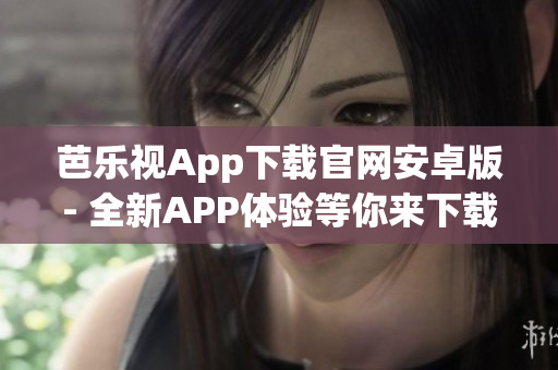 芭乐视App下载官网安卓版- 全新APP体验等你来下载!