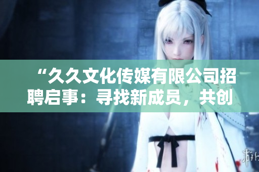 “久久文化传媒有限公司招聘启事：寻找新成员，共创未来！”