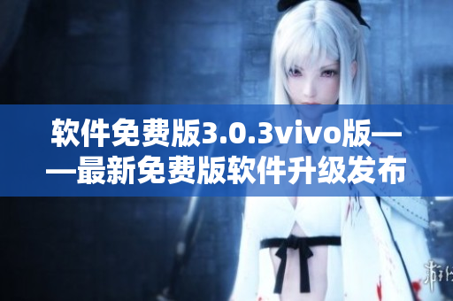 软件免费版3.0.3vivo版——最新免费版软件升级发布