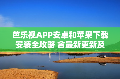 芭乐视APP安卓和苹果下载安装全攻略 含最新更新及使用技巧