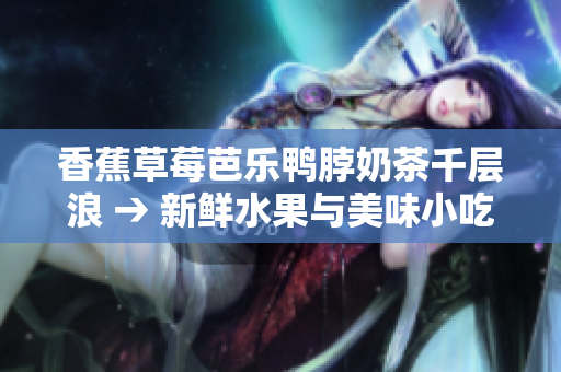 香蕉草莓芭乐鸭脖奶茶千层浪 → 新鲜水果与美味小吃的组合，让您的味蕾大开!