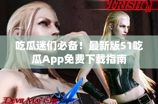 吃瓜迷们必备！最新版51吃瓜App免费下载指南