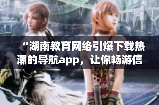 “湖南教育网络引爆下载热潮的导航app，让你畅游信息之海”