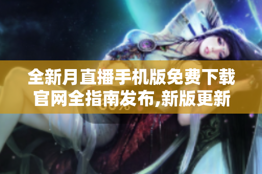 全新月直播手机版免费下载官网全指南发布,新版更新特色详解