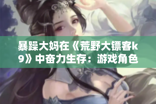 暴躁大妈在《荒野大镖客k9》中奋力生存：游戏角色扮演的精彩体验