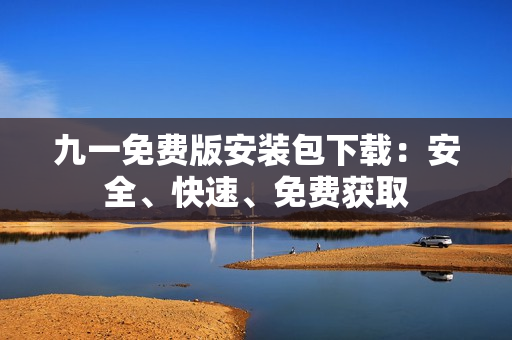 九一免费版安装包下载：安全、快速、免费获取