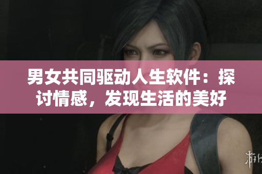 男女共同驱动人生软件：探讨情感，发现生活的美好