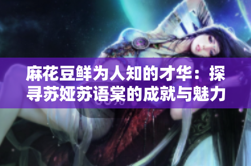 麻花豆鲜为人知的才华：探寻苏娅苏语棠的成就与魅力