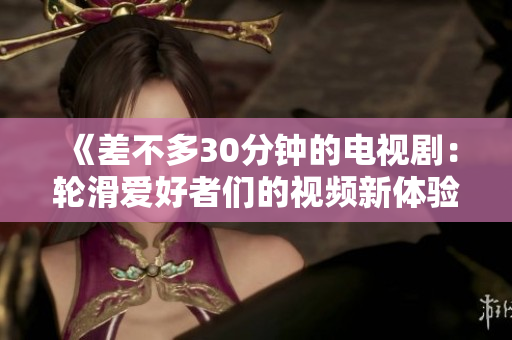 《差不多30分钟的电视剧：轮滑爱好者们的视频新体验》