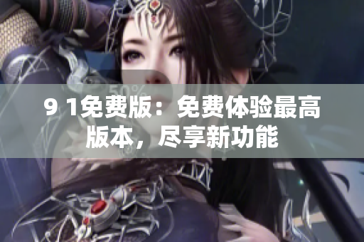 9 1免费版：免费体验最高版本，尽享新功能