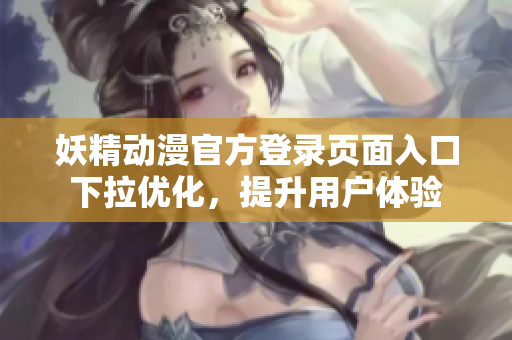 妖精动漫官方登录页面入口下拉优化，提升用户体验