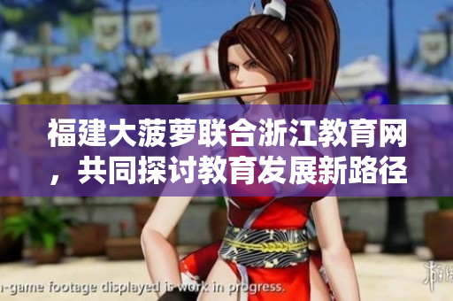 福建大菠萝联合浙江教育网，共同探讨教育发展新路径