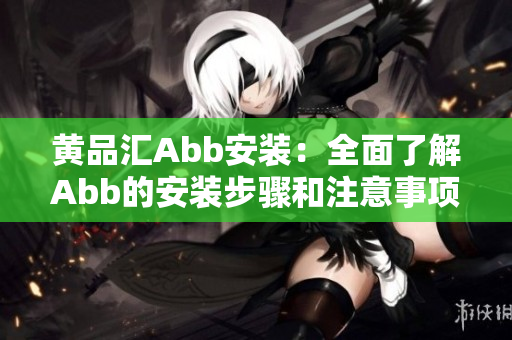 黄品汇Abb安装：全面了解Abb的安装步骤和注意事项