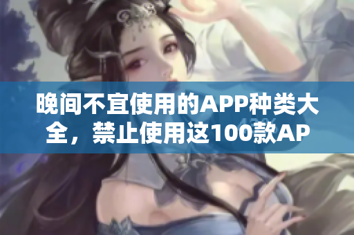 晚间不宜使用的APP种类大全，禁止使用这100款APP！