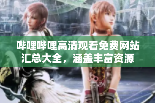 哔哩哔哩高清观看免费网站汇总大全，涵盖丰富资源