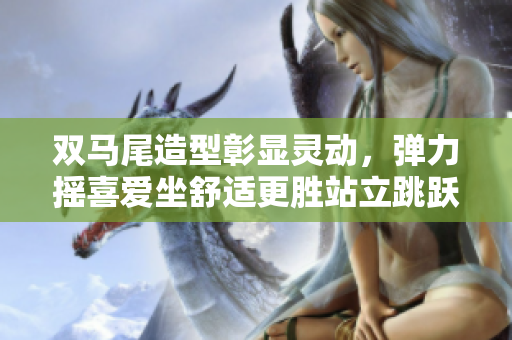 双马尾造型彰显灵动，弹力摇喜爱坐舒适更胜站立跳跃