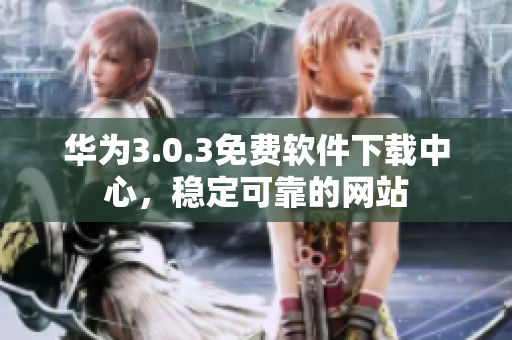 华为3.0.3免费软件下载中心，稳定可靠的网站