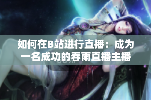 如何在B站进行直播：成为一名成功的春雨直播主播