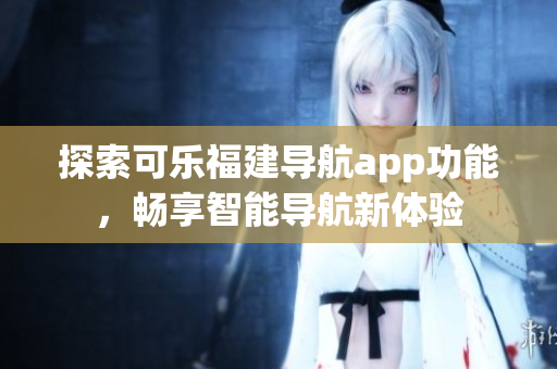 探索可乐福建导航app功能，畅享智能导航新体验
