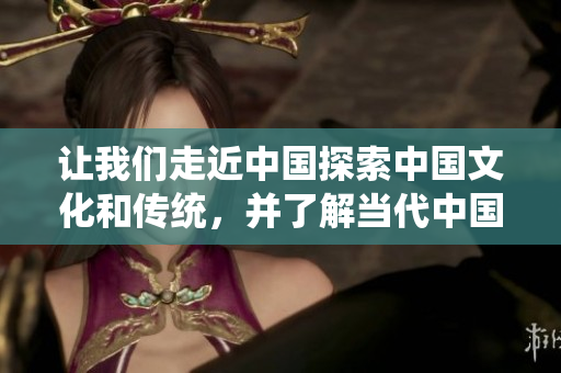 让我们走近中国探索中国文化和传统，并了解当代中国社会的变化