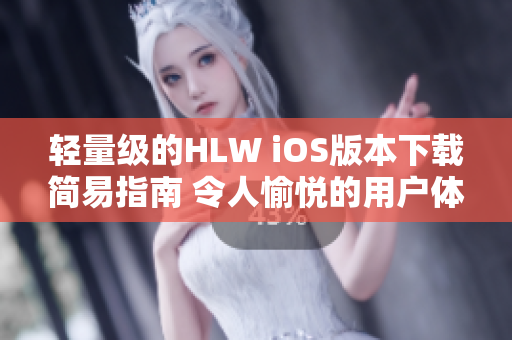 轻量级的HLW iOS版本下载简易指南 令人愉悦的用户体验