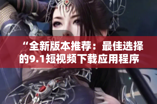“全新版本推荐：最佳选择的9.1短视频下载应用程序大揭秘！”