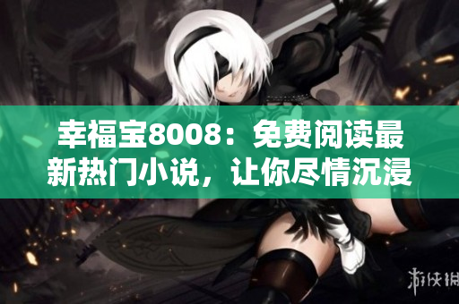 幸福宝8008：免费阅读最新热门小说，让你尽情沉浸在梦幻故事之中