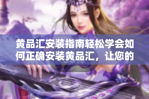 黄品汇安装指南轻松学会如何正确安装黄品汇，让您的生活更加便利！