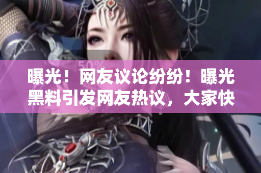 曝光！网友议论纷纷！曝光黑料引发网友热议，大家快来围观！