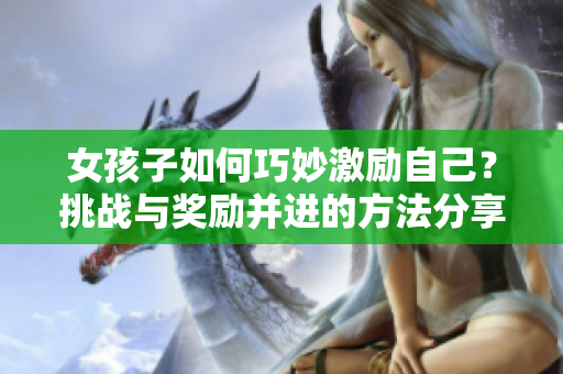 女孩子如何巧妙激励自己？挑战与奖励并进的方法分享