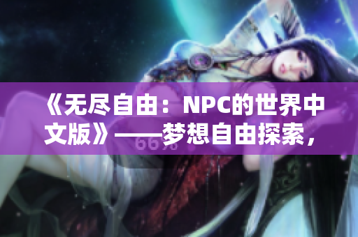 《无尽自由：NPC的世界中文版》——梦想自由探索，无拘无束的次世代开放世界游戏