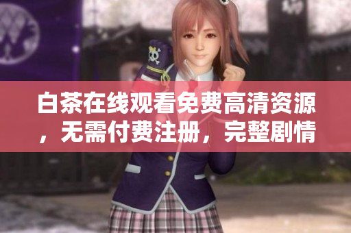 白茶在线观看免费高清资源，无需付费注册，完整剧情更新至最新集数