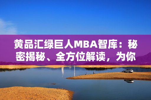 黄品汇绿巨人MBA智库：秘密揭秘、全方位解读，为你打开商业智慧之门